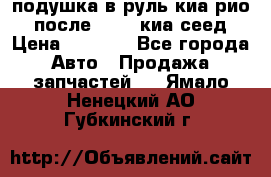 подушка в руль киа рио 3 после 2015. киа сеед › Цена ­ 8 000 - Все города Авто » Продажа запчастей   . Ямало-Ненецкий АО,Губкинский г.